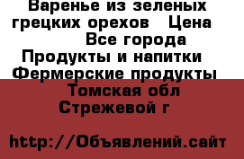 Варенье из зеленых грецких орехов › Цена ­ 400 - Все города Продукты и напитки » Фермерские продукты   . Томская обл.,Стрежевой г.